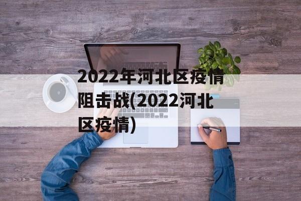 2022年河北区疫情阻击战(2022河北区疫情)